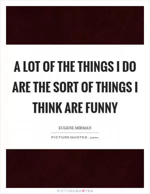 A lot of the things I do are the sort of things I think are funny Picture Quote #1