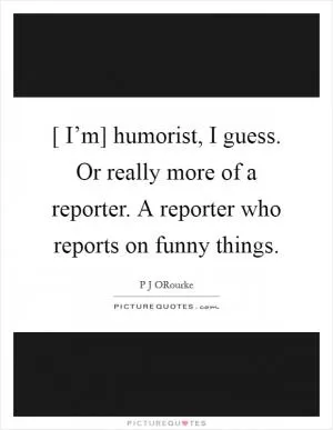 [ I’m] humorist, I guess. Or really more of a reporter. A reporter who reports on funny things Picture Quote #1