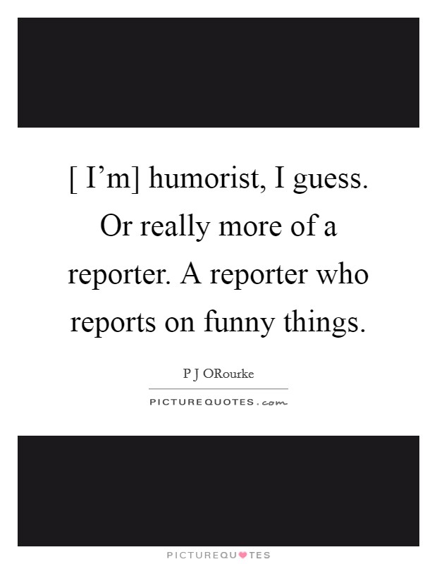 [ I'm] humorist, I guess. Or really more of a reporter. A reporter who reports on funny things. Picture Quote #1