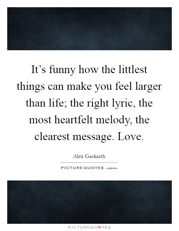 It's funny how the littlest things can make you feel larger than life; the right lyric, the most heartfelt melody, the clearest message. Love. Picture Quote #1