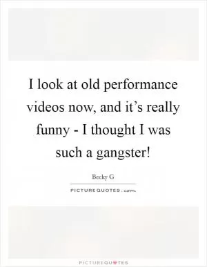 I look at old performance videos now, and it’s really funny - I thought I was such a gangster! Picture Quote #1