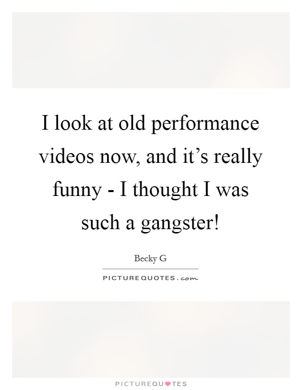 I look at old performance videos now, and it's really funny - I thought I was such a gangster! Picture Quote #1