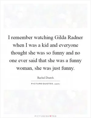 I remember watching Gilda Radner when I was a kid and everyone thought she was so funny and no one ever said that she was a funny woman, she was just funny Picture Quote #1