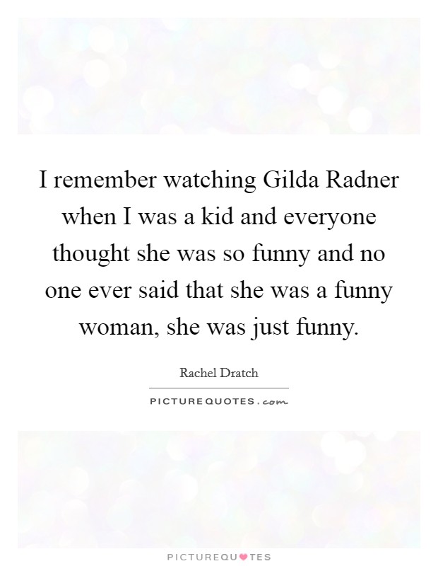 I remember watching Gilda Radner when I was a kid and everyone thought she was so funny and no one ever said that she was a funny woman, she was just funny. Picture Quote #1