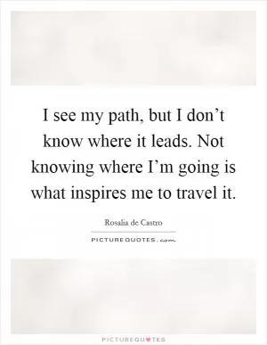 I see my path, but I don’t know where it leads. Not knowing where I’m going is what inspires me to travel it Picture Quote #1