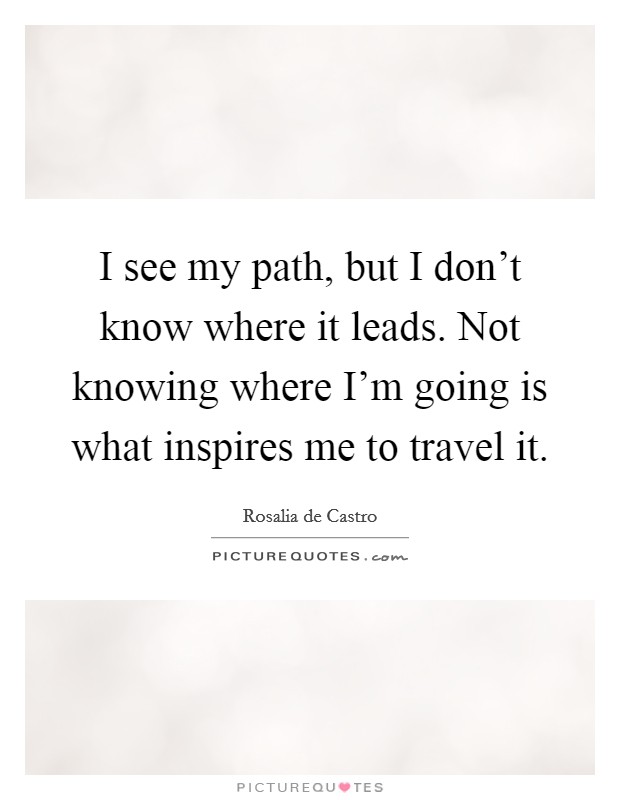 I see my path, but I don't know where it leads. Not knowing where I'm going is what inspires me to travel it. Picture Quote #1