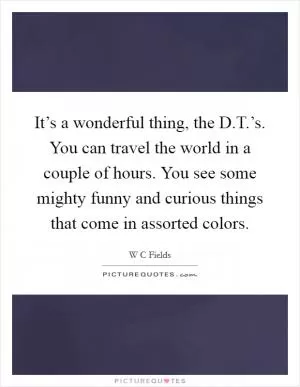 It’s a wonderful thing, the D.T.’s. You can travel the world in a couple of hours. You see some mighty funny and curious things that come in assorted colors Picture Quote #1