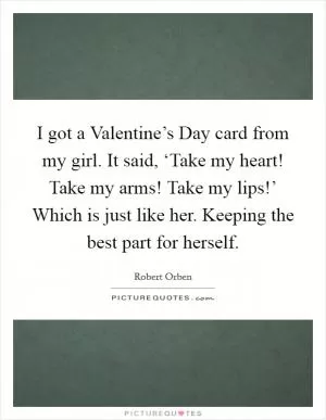 I got a Valentine’s Day card from my girl. It said, ‘Take my heart! Take my arms! Take my lips!’ Which is just like her. Keeping the best part for herself Picture Quote #1