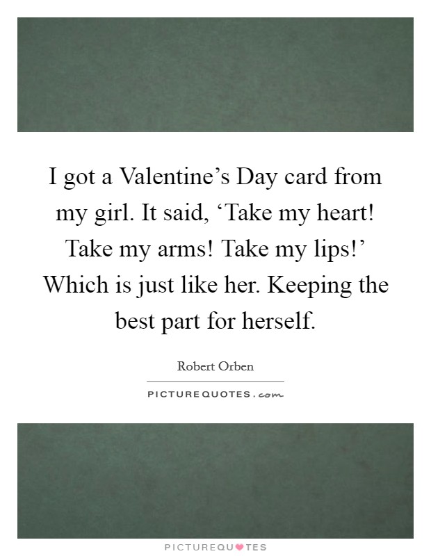 I got a Valentine's Day card from my girl. It said, ‘Take my heart! Take my arms! Take my lips!' Which is just like her. Keeping the best part for herself. Picture Quote #1