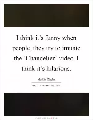 I think it’s funny when people, they try to imitate the ‘Chandelier’ video. I think it’s hilarious Picture Quote #1