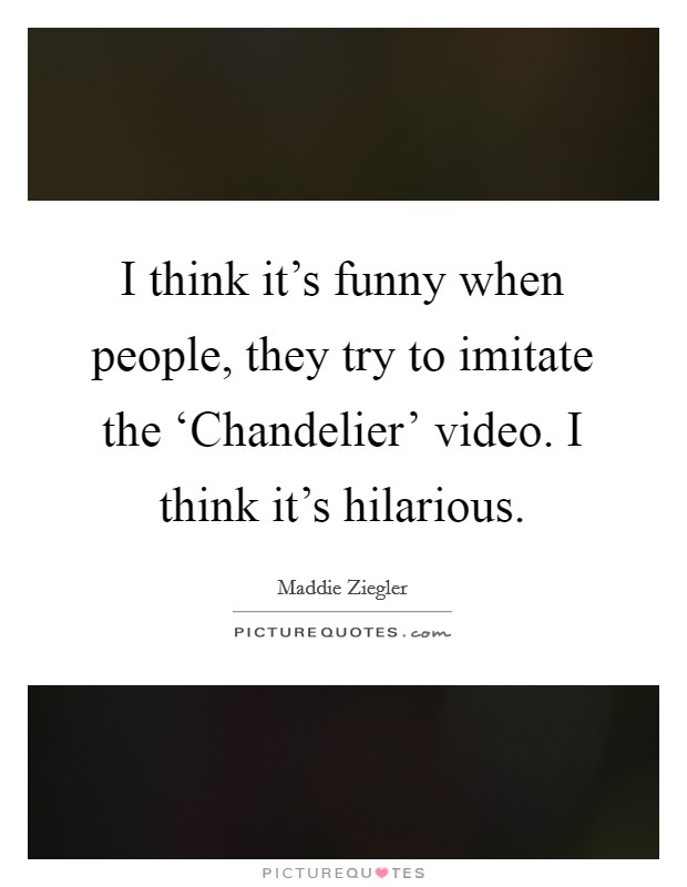 I think it's funny when people, they try to imitate the ‘Chandelier' video. I think it's hilarious. Picture Quote #1