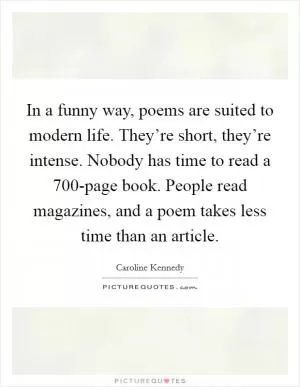 In a funny way, poems are suited to modern life. They’re short, they’re intense. Nobody has time to read a 700-page book. People read magazines, and a poem takes less time than an article Picture Quote #1