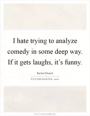 I hate trying to analyze comedy in some deep way. If it gets laughs, it’s funny Picture Quote #1