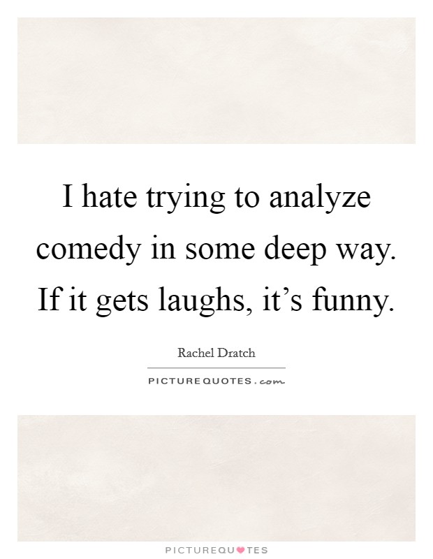 I hate trying to analyze comedy in some deep way. If it gets laughs, it's funny. Picture Quote #1