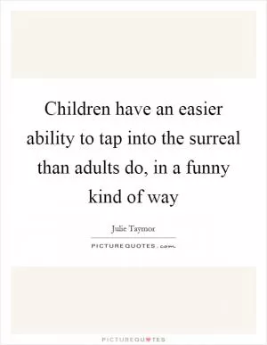 Children have an easier ability to tap into the surreal than adults do, in a funny kind of way Picture Quote #1