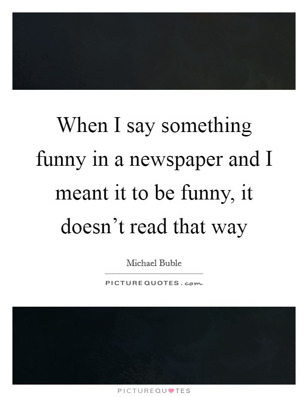When I say something funny in a newspaper and I meant it to be funny, it doesn't read that way Picture Quote #1