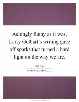 Achingly funny as it was, Larry Gelbart’s writing gave off sparks that turned a hard light on the way we are Picture Quote #1