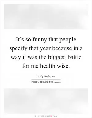 It’s so funny that people specify that year because in a way it was the biggest battle for me health wise Picture Quote #1