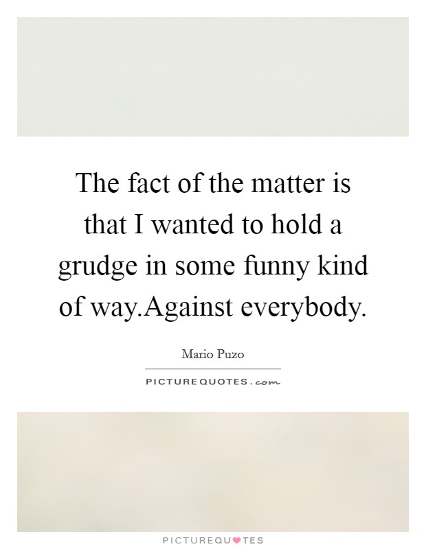 The fact of the matter is that I wanted to hold a grudge in some funny kind of way.Against everybody. Picture Quote #1