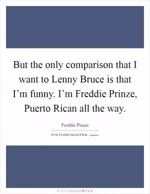 But the only comparison that I want to Lenny Bruce is that I’m funny. I’m Freddie Prinze, Puerto Rican all the way Picture Quote #1