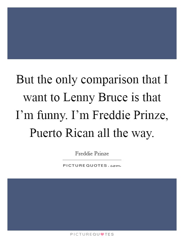 But the only comparison that I want to Lenny Bruce is that I'm funny. I'm Freddie Prinze, Puerto Rican all the way. Picture Quote #1