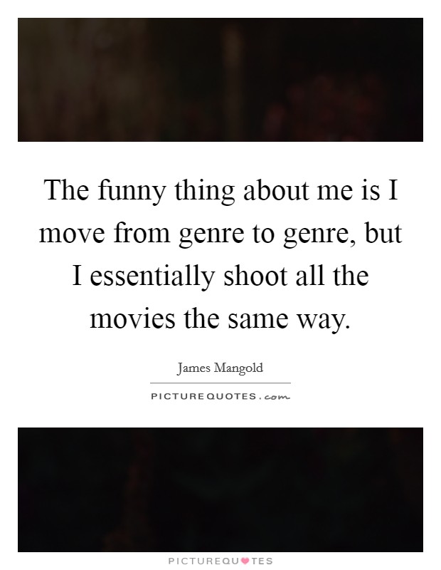 The funny thing about me is I move from genre to genre, but I essentially shoot all the movies the same way. Picture Quote #1