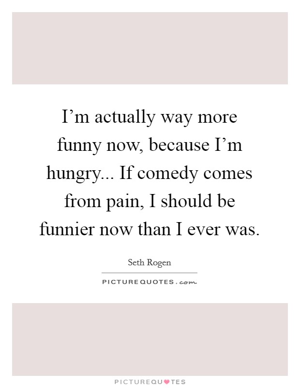 I'm actually way more funny now, because I'm hungry... If comedy comes from pain, I should be funnier now than I ever was. Picture Quote #1