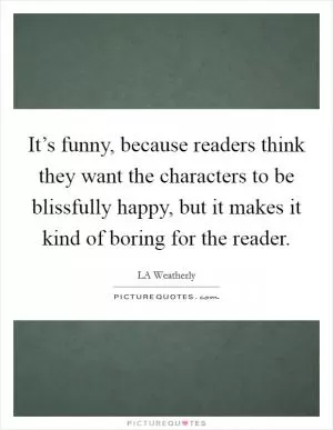 It’s funny, because readers think they want the characters to be blissfully happy, but it makes it kind of boring for the reader Picture Quote #1