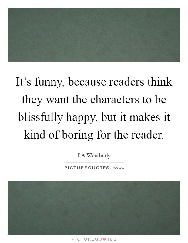 It's funny, because readers think they want the characters to be blissfully happy, but it makes it kind of boring for the reader. Picture Quote #1