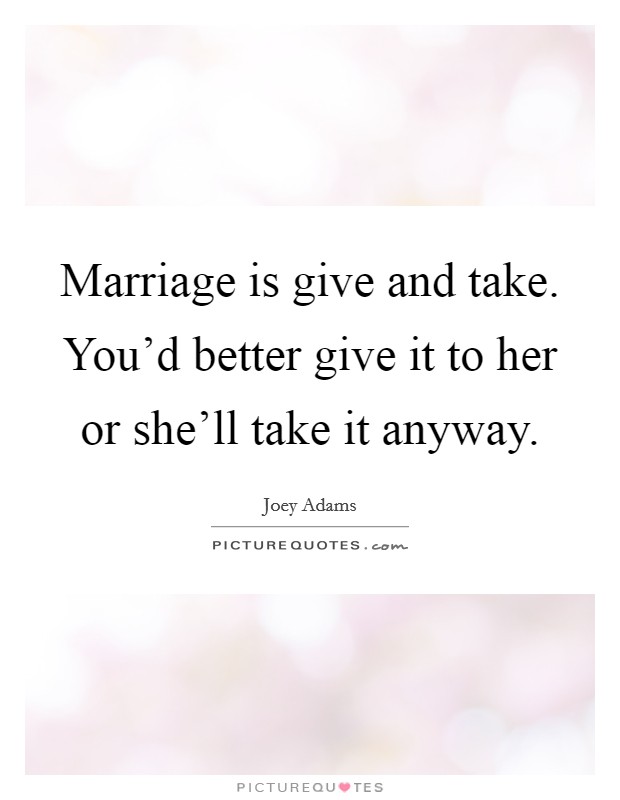 Marriage is give and take. You'd better give it to her or she'll take it anyway. Picture Quote #1
