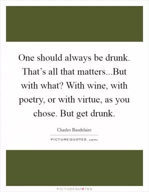 One should always be drunk. That’s all that matters...But with what? With wine, with poetry, or with virtue, as you chose. But get drunk Picture Quote #1