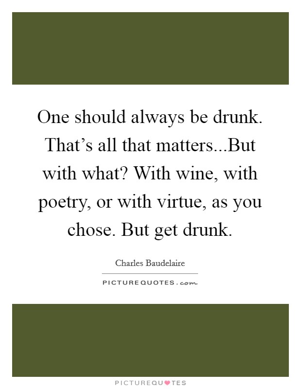 One should always be drunk. That's all that matters...But with what? With wine, with poetry, or with virtue, as you chose. But get drunk. Picture Quote #1
