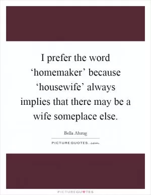 I prefer the word ‘homemaker’ because ‘housewife’ always implies that there may be a wife someplace else Picture Quote #1