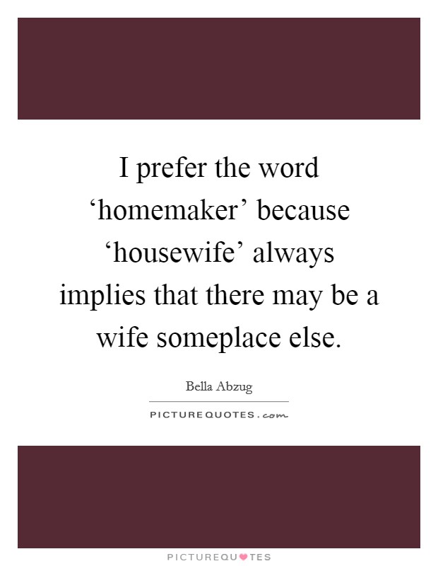 I prefer the word ‘homemaker' because ‘housewife' always implies that there may be a wife someplace else. Picture Quote #1
