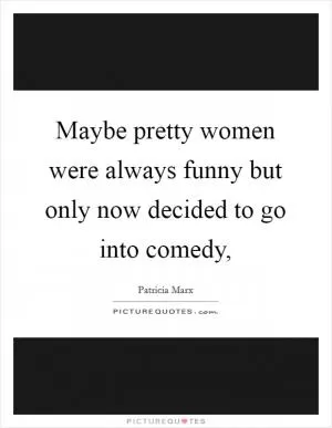 Maybe pretty women were always funny but only now decided to go into comedy, Picture Quote #1