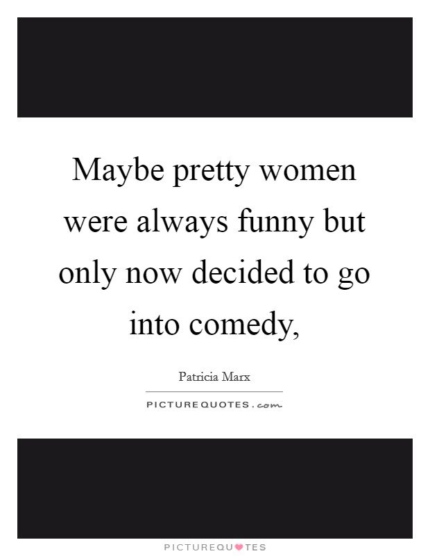 Maybe pretty women were always funny but only now decided to go into comedy, Picture Quote #1