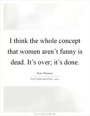 I think the whole concept that women aren’t funny is dead. It’s over; it’s done Picture Quote #1