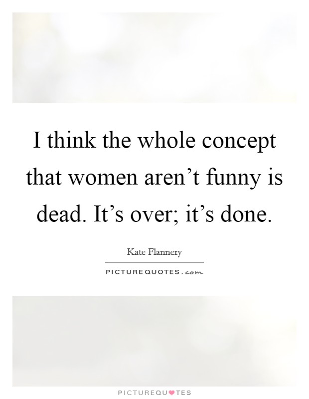 I think the whole concept that women aren't funny is dead. It's over; it's done. Picture Quote #1