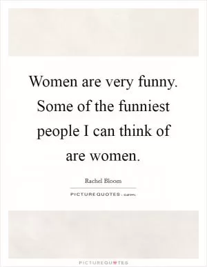 Women are very funny. Some of the funniest people I can think of are women Picture Quote #1