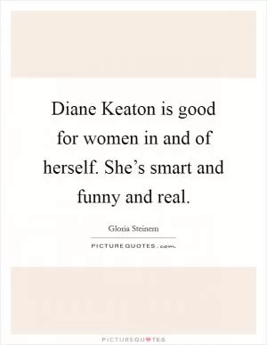 Diane Keaton is good for women in and of herself. She’s smart and funny and real Picture Quote #1