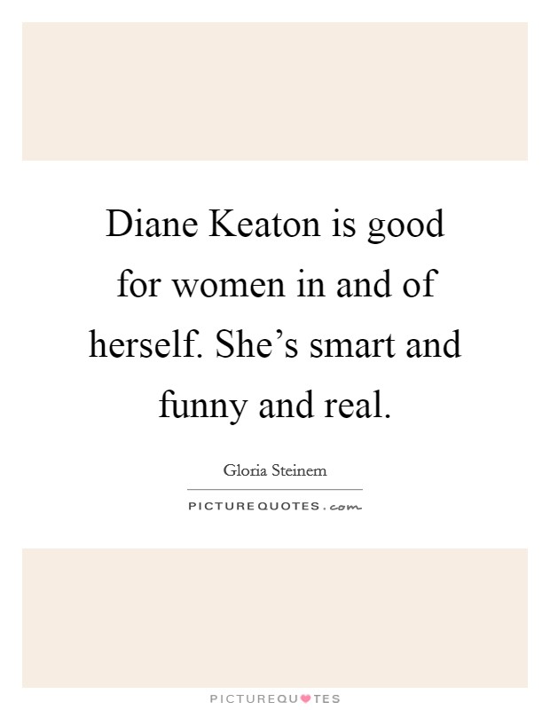 Diane Keaton is good for women in and of herself. She's smart and funny and real. Picture Quote #1