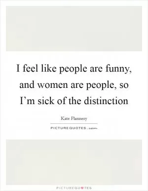 I feel like people are funny, and women are people, so I’m sick of the distinction Picture Quote #1