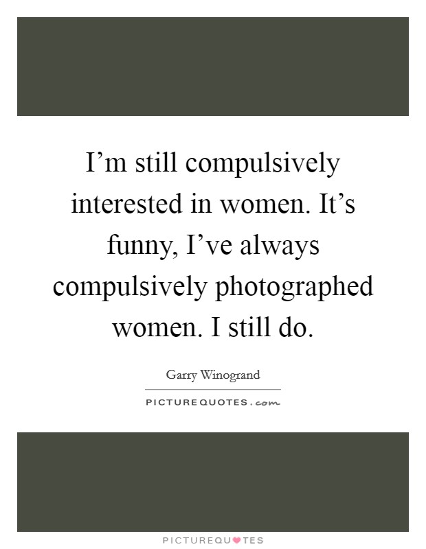 I'm still compulsively interested in women. It's funny, I've always compulsively photographed women. I still do. Picture Quote #1