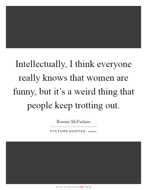 Intellectually, I think everyone really knows that women are funny, but it's a weird thing that people keep trotting out. Picture Quote #1