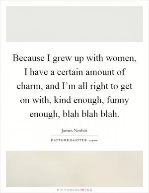 Because I grew up with women, I have a certain amount of charm, and I’m all right to get on with, kind enough, funny enough, blah blah blah Picture Quote #1