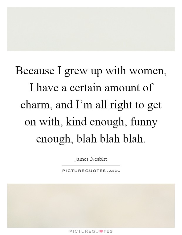 Because I grew up with women, I have a certain amount of charm, and I'm all right to get on with, kind enough, funny enough, blah blah blah. Picture Quote #1