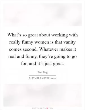 What’s so great about working with really funny women is that vanity comes second. Whatever makes it real and funny, they’re going to go for, and it’s just great Picture Quote #1
