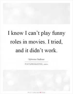 I know I can’t play funny roles in movies. I tried, and it didn’t work Picture Quote #1