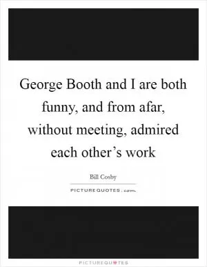 George Booth and I are both funny, and from afar, without meeting, admired each other’s work Picture Quote #1