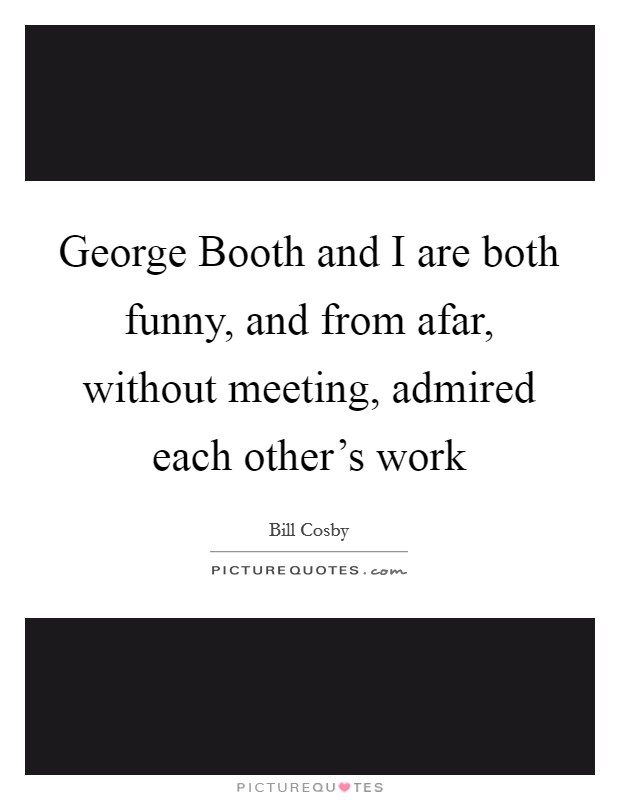 George Booth and I are both funny, and from afar, without meeting, admired each other's work Picture Quote #1